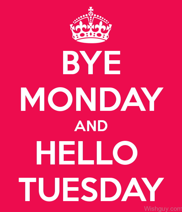 Bye Monday And Hello Tuesday